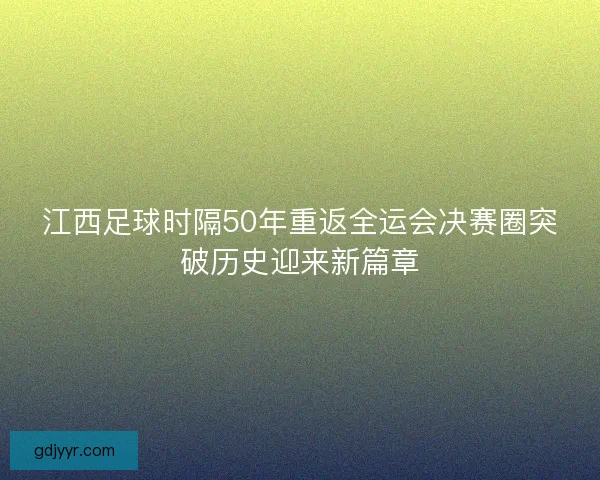 江西足球时隔50年重返全运会决赛圈突破历史迎来新篇章