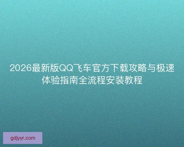 2026最新版QQ飞车官方下载攻略与极速体验指南全流程安装教程