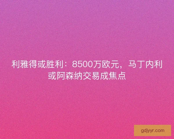 利雅得或胜利：8500万欧元，马丁内利或阿森纳交易成焦点