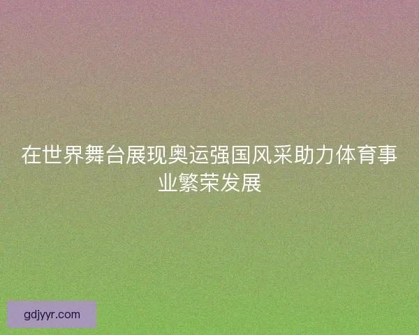 在世界舞台展现奥运强国风采助力体育事业繁荣发展