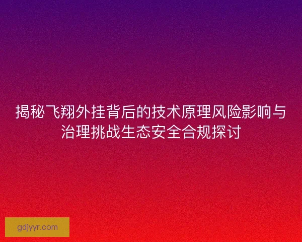 揭秘飞翔外挂背后的技术原理风险影响与治理挑战生态安全合规探讨