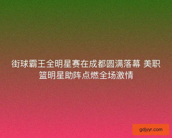 街球霸王全明星赛在成都圆满落幕 美职篮明星助阵点燃全场激情