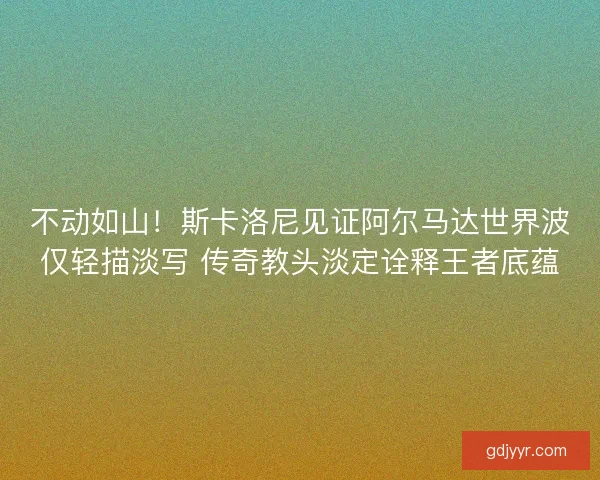 不动如山！斯卡洛尼见证阿尔马达世界波仅轻描淡写 传奇教头淡定诠释王者底蕴
