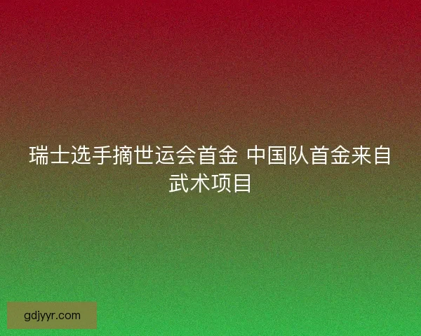 瑞士选手摘世运会首金 中国队首金来自武术项目