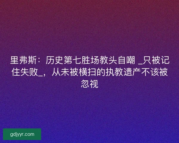 里弗斯：历史第七胜场教头自嘲 _只被记住失败_，从未被横扫的执教遗产不该被忽视
