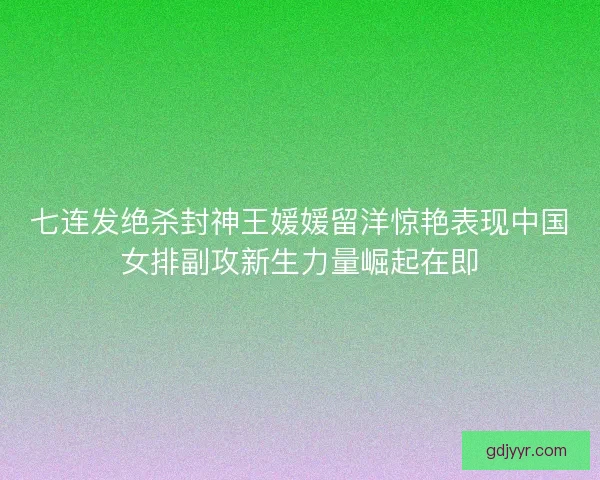 七连发绝杀封神王媛媛留洋惊艳表现中国女排副攻新生力量崛起在即 七连发绝杀封神王媛媛留洋惊艳表现中国女排副攻新生力量崛起在即