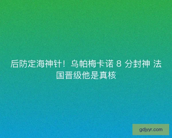 后防定海神针！乌帕梅卡诺 8 分封神 法国晋级他是真核