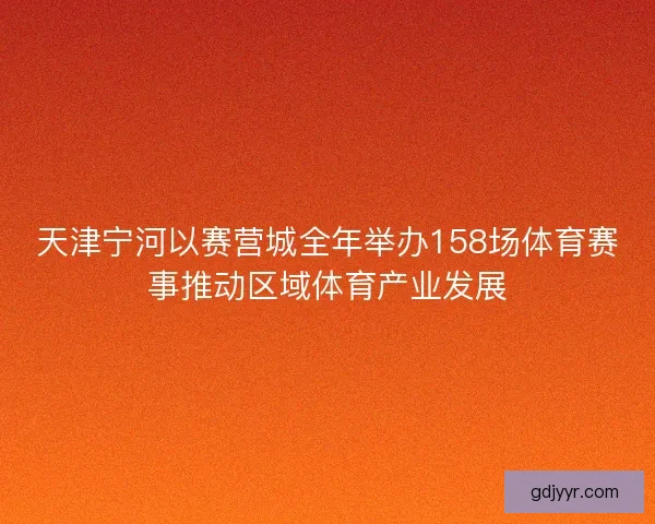 天津宁河以赛营城全年举办158场体育赛事推动区域体育产业发展