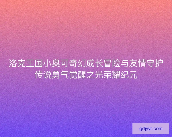 洛克王国小奥可奇幻成长冒险与友情守护传说勇气觉醒之光荣耀纪元