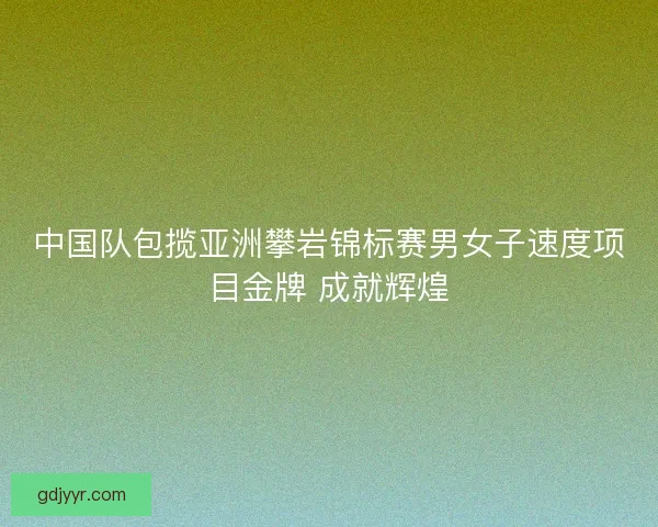 中国队包揽亚洲攀岩锦标赛男女子速度项目金牌 成就辉煌