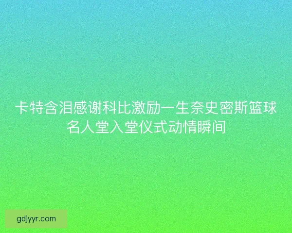 卡特含泪感谢科比激励一生奈史密斯篮球名人堂入堂仪式动情瞬间