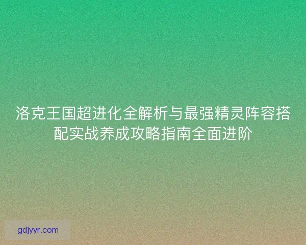 洛克王国超进化全解析与最强精灵阵容搭配实战养成攻略指南全面进阶