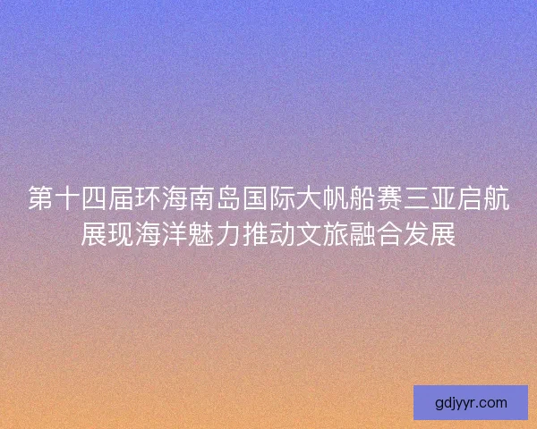 第十四届环海南岛国际大帆船赛三亚启航展现海洋魅力推动文旅融合发展