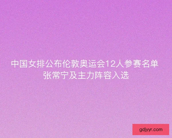 中国女排公布伦敦奥运会12人参赛名单 张常宁及主力阵容入选 中国女排公布伦敦奥运会12人参赛名单 张常宁及主力阵容入选