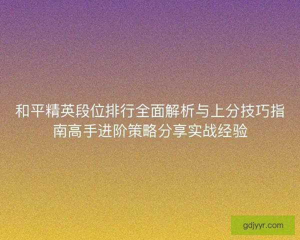 和平精英段位排行全面解析与上分技巧指南高手进阶策略分享实战经验