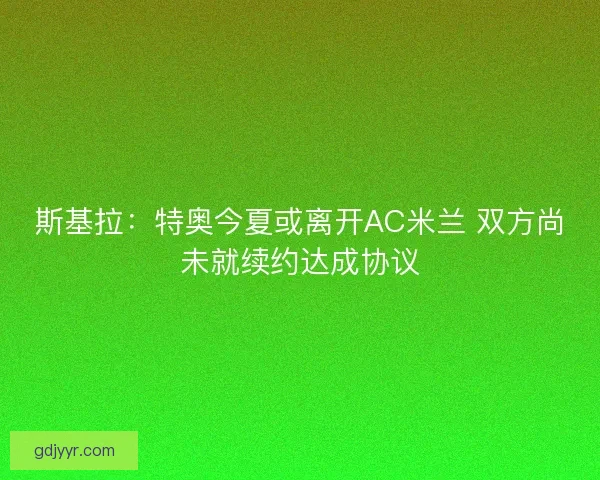 斯基拉：特奥今夏或离开AC米兰 双方尚未就续约达成协议