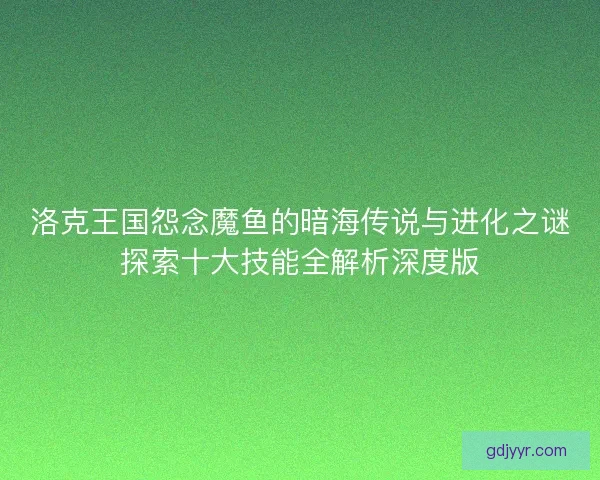 洛克王国怨念魔鱼的暗海传说与进化之谜探索十大技能全解析深度版