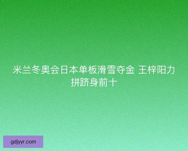米兰冬奥会日本单板滑雪夺金 王梓阳力拼跻身前十
