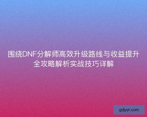 围绕DNF分解师高效升级路线与收益提升全攻略解析实战技巧详解