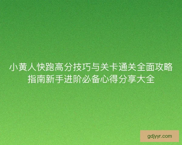 小黄人快跑高分技巧与关卡通关全面攻略指南新手进阶必备心得分享大全