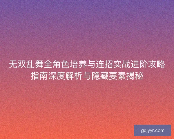 无双乱舞全角色培养与连招实战进阶攻略指南深度解析与隐藏要素揭秘