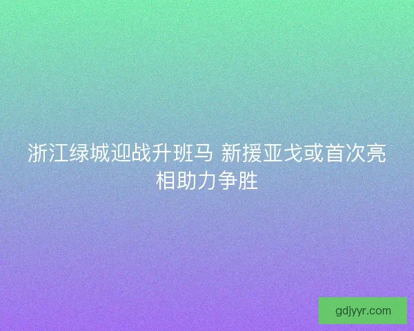 浙江绿城迎战升班马 新援亚戈或首次亮相助力争胜