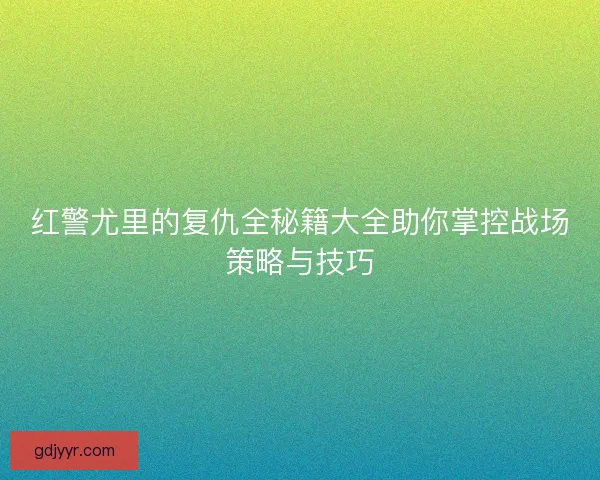 红警尤里的复仇全秘籍大全助你掌控战场策略与技巧 红警尤里的复仇全秘籍大全助你掌控战场策略与技巧