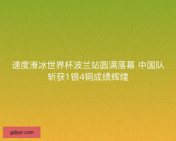 速度滑冰世界杯波兰站圆满落幕 中国队斩获1银4铜成绩辉煌 速度滑冰世界杯波兰站圆满落幕 中国队斩获1银4铜成绩辉煌