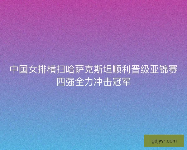 中国女排横扫哈萨克斯坦顺利晋级亚锦赛四强全力冲击冠军