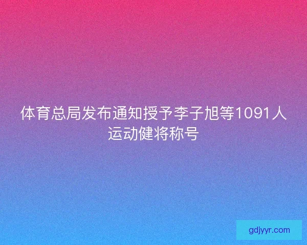 体育总局发布通知授予李子旭等1091人运动健将称号