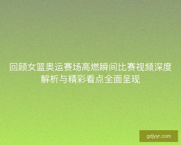 回顾女篮奥运赛场高燃瞬间比赛视频深度解析与精彩看点全面呈现