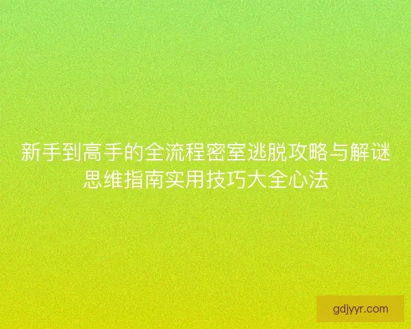 新手到高手的全流程密室逃脱攻略与解谜思维指南实用技巧大全心法
