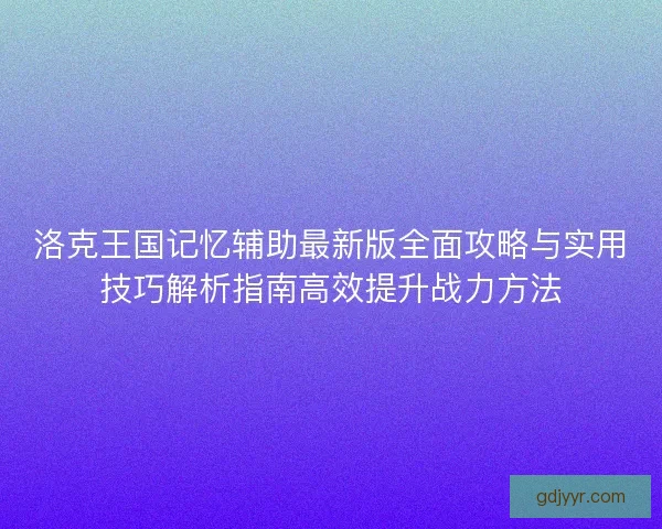 洛克王国记忆辅助最新版全面攻略与实用技巧解析指南高效提升战力方法