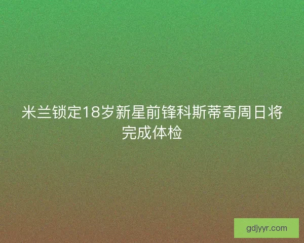 米兰锁定18岁新星前锋科斯蒂奇周日将完成体检