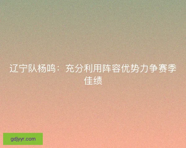 辽宁队杨鸣：充分利用阵容优势力争赛季佳绩