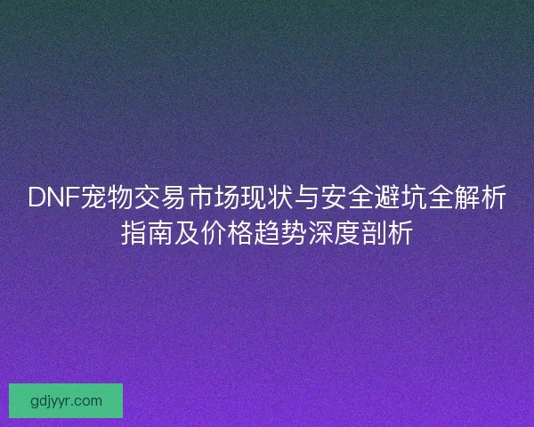 DNF宠物交易市场现状与安全避坑全解析指南及价格趋势深度剖析