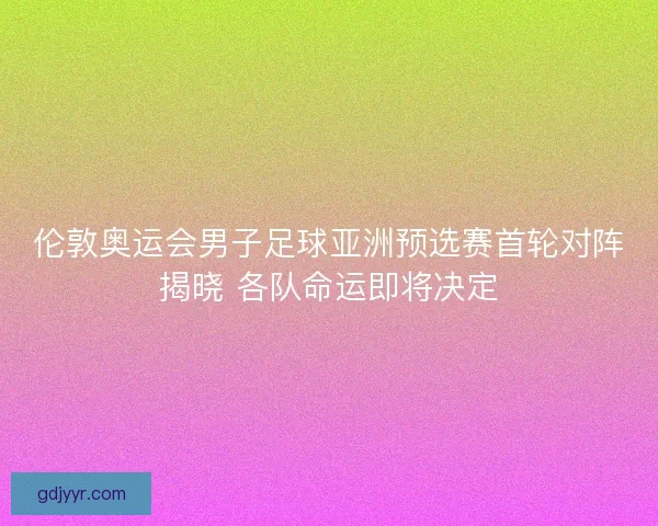 伦敦奥运会男子足球亚洲预选赛首轮对阵揭晓 各队命运即将决定 伦敦奥运会男子足球亚洲预选赛首轮对阵揭晓 各队命运即将决定