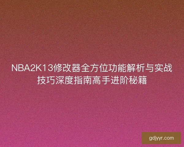 NBA2K13修改器全方位功能解析与实战技巧深度指南高手进阶秘籍 NBA2K13修改器全方位功能解析与实战技巧深度指南高手进阶秘籍