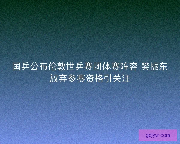 国乒公布伦敦世乒赛团体赛阵容 樊振东放弃参赛资格引关注