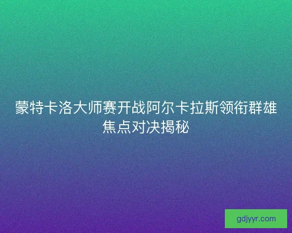 蒙特卡洛大师赛开战阿尔卡拉斯领衔群雄焦点对决揭秘 蒙特卡洛大师赛开战阿尔卡拉斯领衔群雄焦点对决揭秘