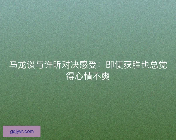 马龙谈与许昕对决感受:即使获胜也总觉得心情不爽 马龙谈与许昕对决感受:即使获胜也总觉得心情不爽