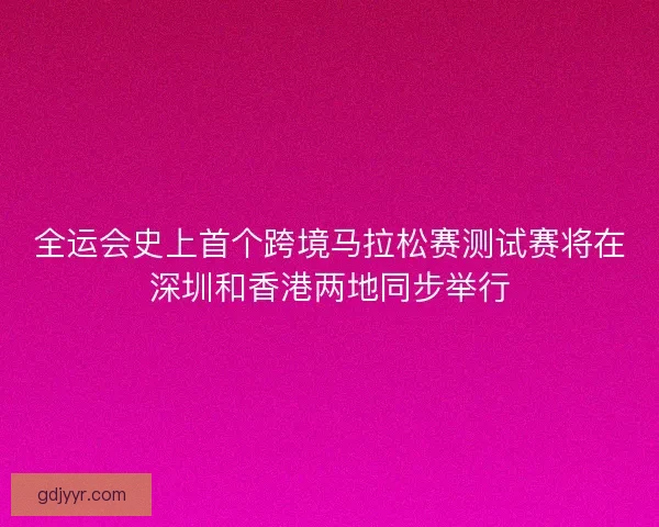 全运会史上首个跨境马拉松赛测试赛将在深圳和香港两地同步举行 全运会史上首个跨境马拉松赛测试赛将在深圳和香港两地同步举行