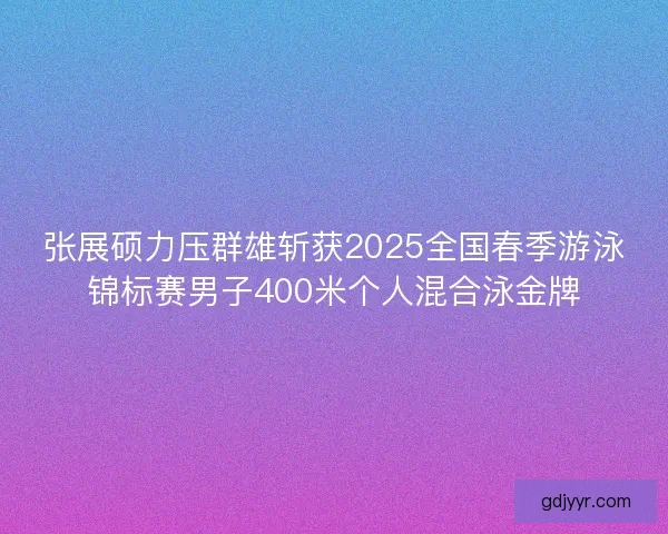张展硕力压群雄斩获2025全国春季游泳锦标赛男子400米个人混合泳金牌 张展硕力压群雄斩获2025全国春季游泳锦标赛男子400米个人混合泳金牌